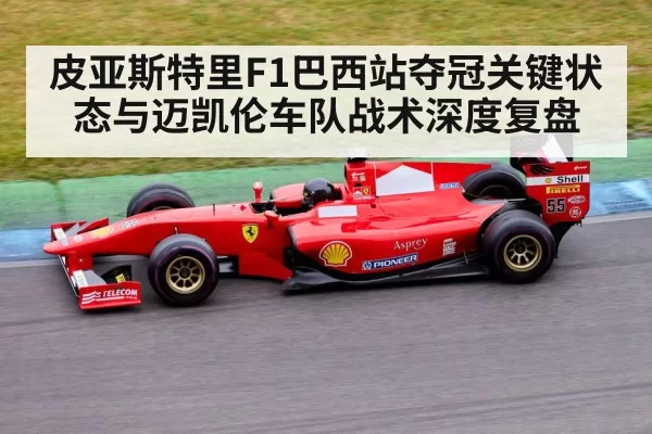 皮亚斯特里F1巴西站夺冠关键状态与迈凯伦车队战术深度复盘